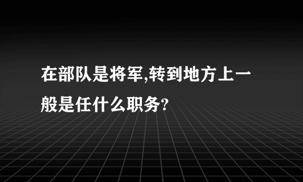 在部队是将军,转到地方上一般是任什么职务?