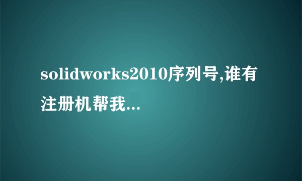 solidworks2010序列号,谁有注册机帮我算一个。谢谢