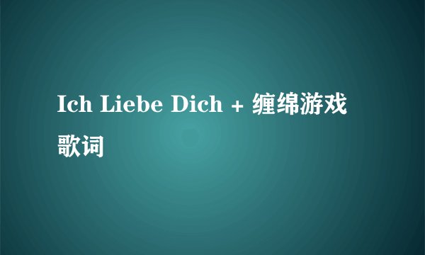 Ich Liebe Dich + 缠绵游戏 歌词