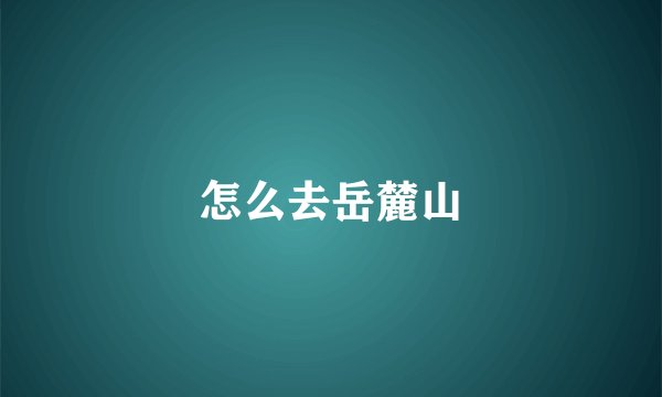 怎么去岳麓山