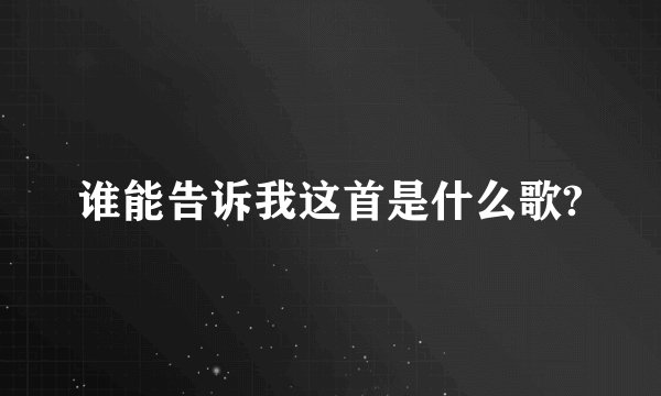 谁能告诉我这首是什么歌?