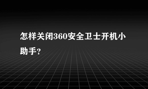 怎样关闭360安全卫士开机小助手？