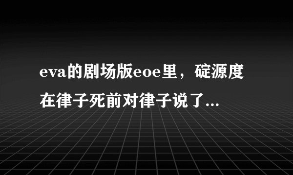 eva的剧场版eoe里，碇源度在律子死前对律子说了什么呀？