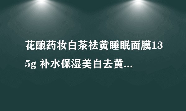 花酿药妆白茶祛黄睡眠面膜135g 补水保湿美白去黄 怎么样