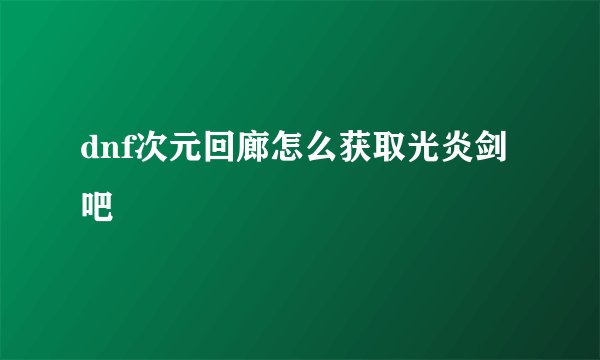 dnf次元回廊怎么获取光炎剑吧