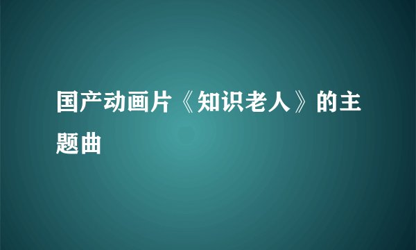 国产动画片《知识老人》的主题曲