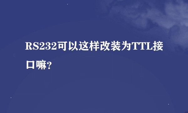 RS232可以这样改装为TTL接口嘛？