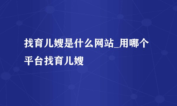 找育儿嫂是什么网站_用哪个平台找育儿嫂