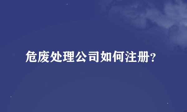 危废处理公司如何注册？
