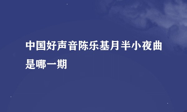 中国好声音陈乐基月半小夜曲是哪一期