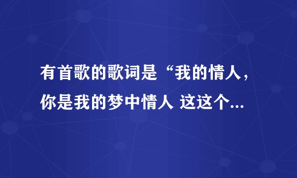 有首歌的歌词是“我的情人，你是我的梦中情人 这这个叫什么名字啊？