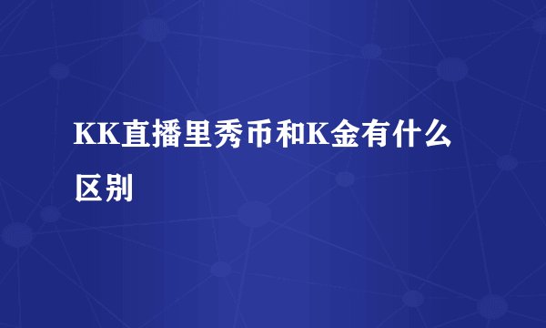 KK直播里秀币和K金有什么区别