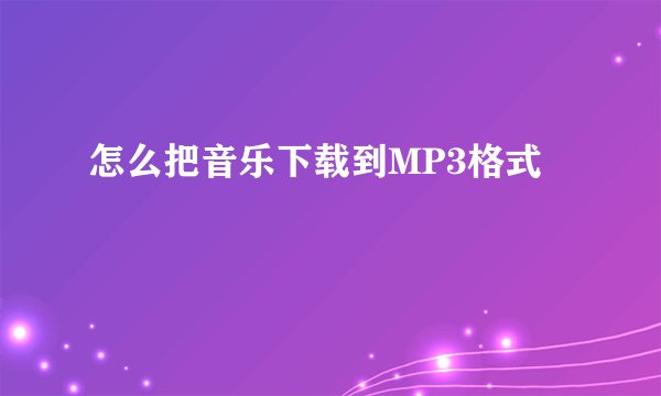 怎么把音乐下载到MP3格式