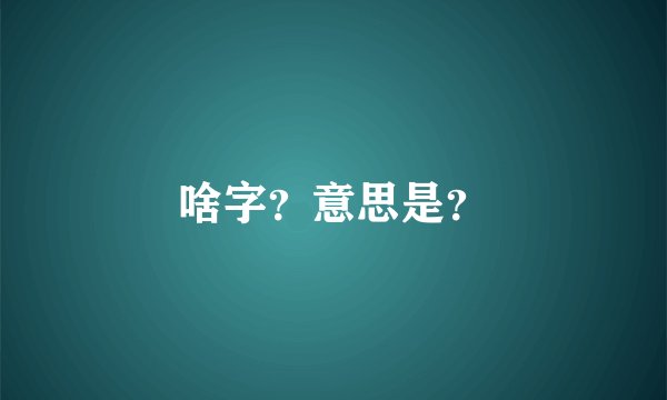 啥字？意思是？