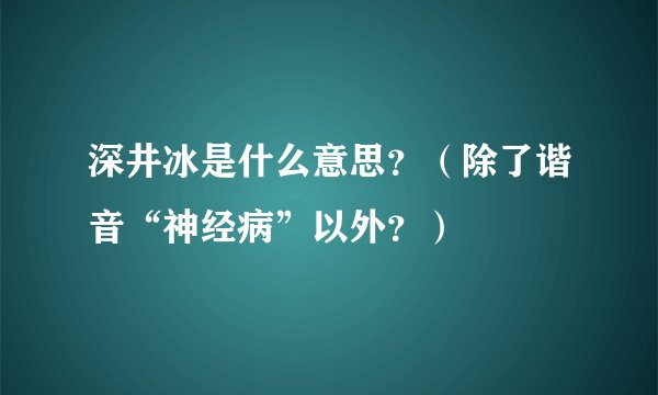 深井冰是什么意思？（除了谐音“神经病”以外？）