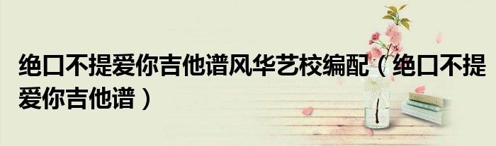 绝口不提爱你吉他谱风华艺校编配绝口不提爱你吉他谱