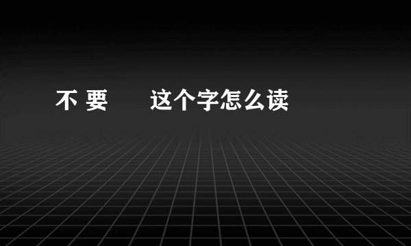 不 要      这个字怎么读