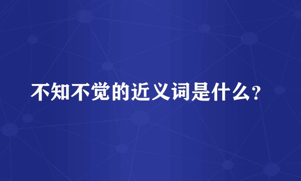 不知不觉的近义词是什么？