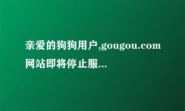 亲爱的狗狗用户,gougou.com网站即将停止服务。感谢您一直以来的支持,由此带来的不便,敬请谅解。