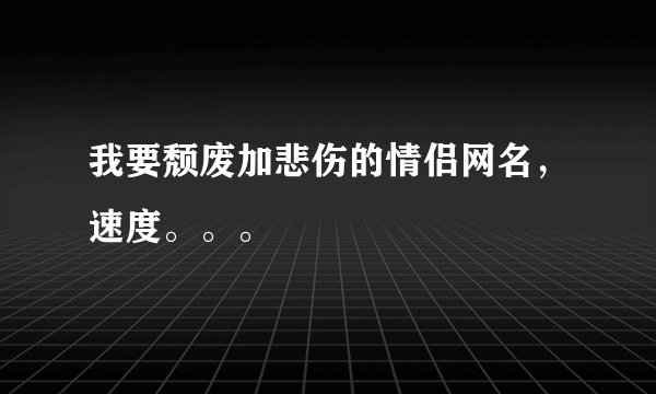 我要颓废加悲伤的情侣网名，速度。。。