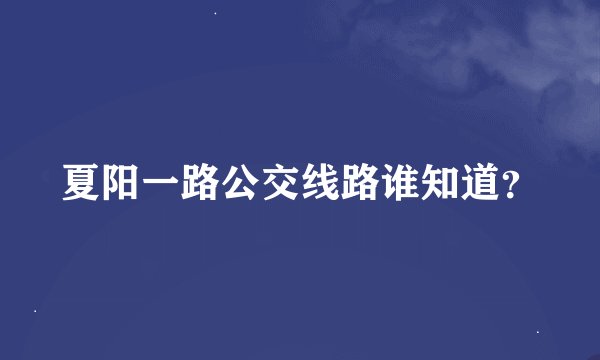 夏阳一路公交线路谁知道？