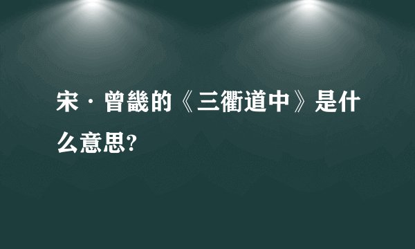 宋·曾畿的《三衢道中》是什么意思?