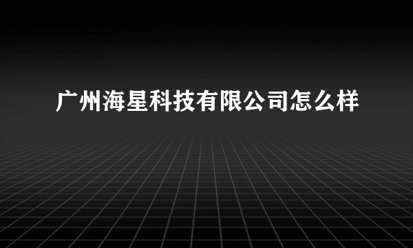 广州海星科技有限公司怎么样