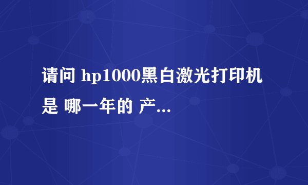 请问 hp1000黑白激光打印机 是 哪一年的 产品 啊？？