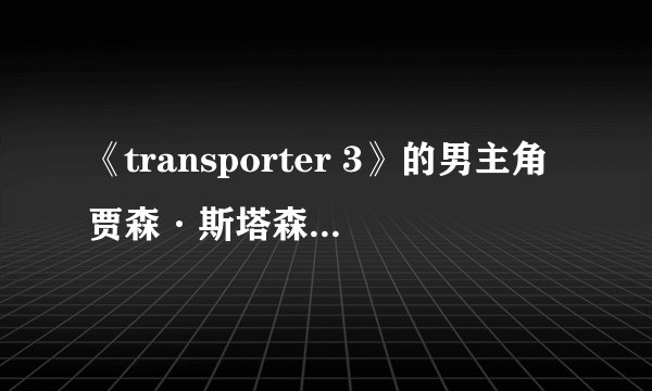 《transporter 3》的男主角贾森·斯塔森主演过哪些电影啊？