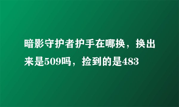 暗影守护者护手在哪换，换出来是509吗，捡到的是483