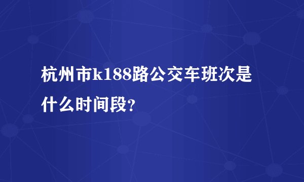 杭州市k188路公交车班次是什么时间段？
