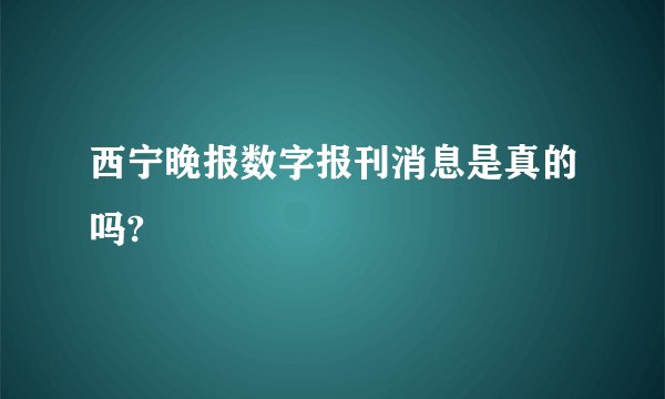 西宁晚报数字报刊消息是真的吗?