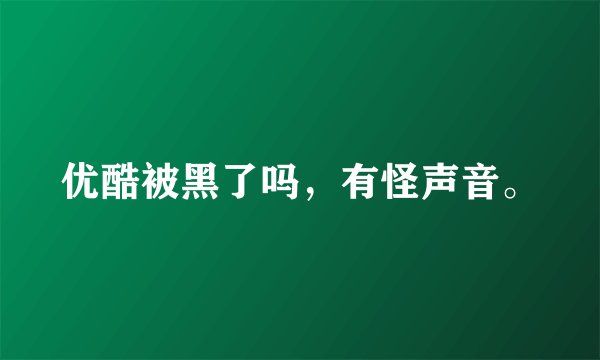 优酷被黑了吗，有怪声音。