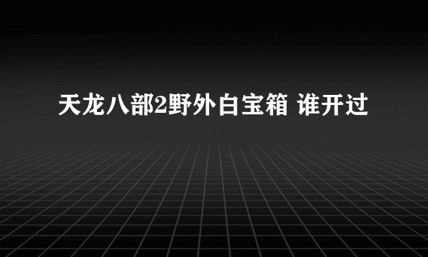 天龙八部2野外白宝箱 谁开过