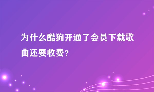 为什么酷狗开通了会员下载歌曲还要收费？