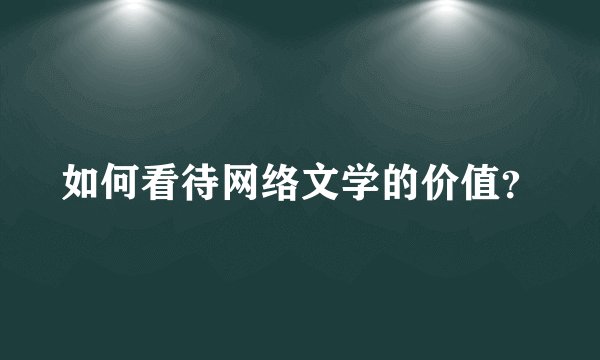 如何看待网络文学的价值？