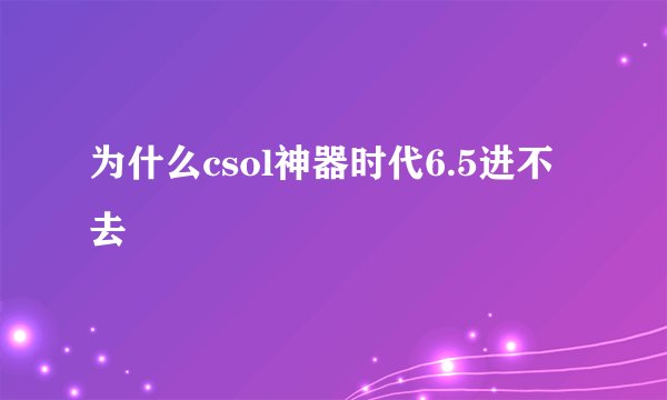 为什么csol神器时代6.5进不去