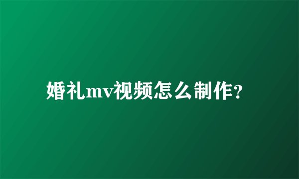 婚礼mv视频怎么制作？