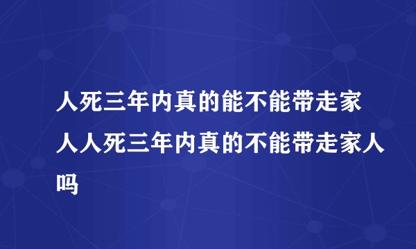 人死三年内真的能不能带走家人人死三年内真的不能带走家人吗