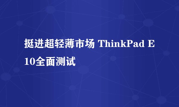 挺进超轻薄市场 ThinkPad E10全面测试