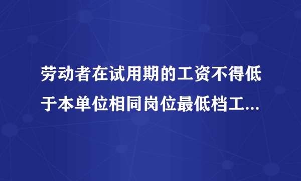 劳动者在试用期的工资不得低于本单位相同岗位最低档工资或者劳动合同约定工资
