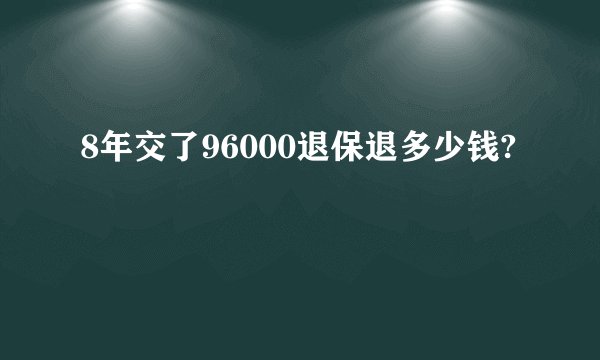 8年交了96000退保退多少钱?