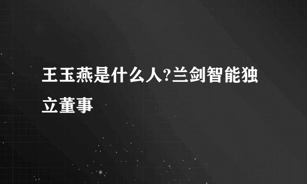 王玉燕是什么人?兰剑智能独立董事