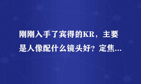 刚刚入手了宾得的KR，主要是人像配什么镜头好？定焦还是变焦，希望牛人能解答一二