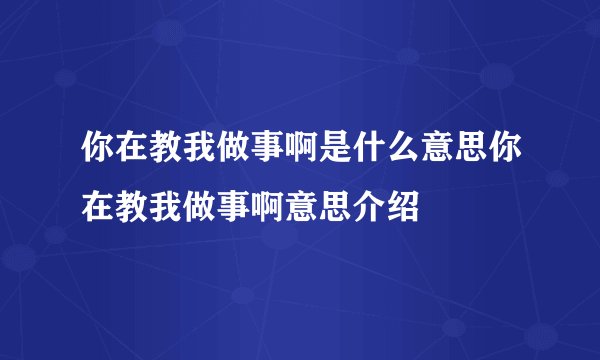 你在教我做事啊是什么意思你在教我做事啊意思介绍