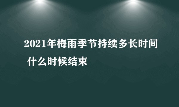 2021年梅雨季节持续多长时间 什么时候结束