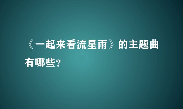 《一起来看流星雨》的主题曲有哪些？