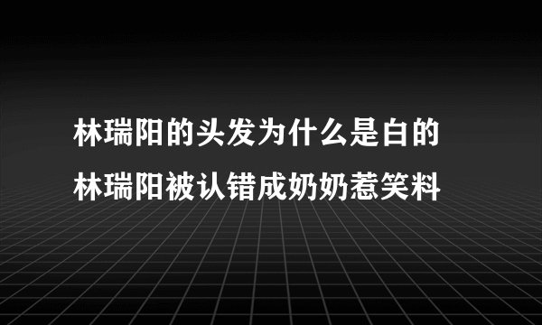 林瑞阳的头发为什么是白的 林瑞阳被认错成奶奶惹笑料
