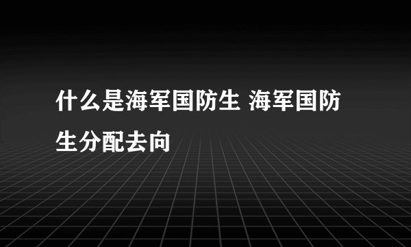 什么是海军国防生 海军国防生分配去向