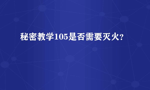 秘密教学105是否需要灭火？